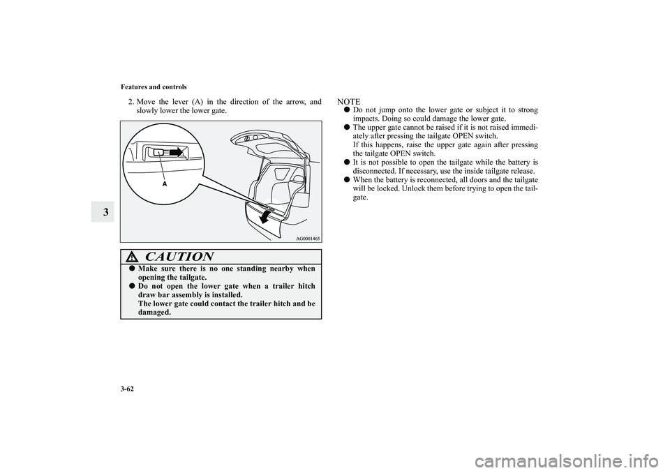 MITSUBISHI OUTLANDER XL 2013  Owners Manual 3-62 Features and controls
3
2. Move the lever (A) in the direction of the arrow, and
slowly lower the lower gate.
NOTEDo not jump onto the lower gate or subject it to strong
impacts. Doing so could 