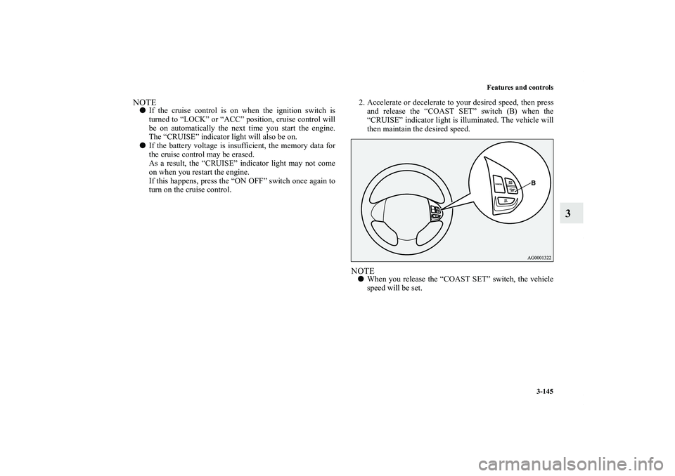 MITSUBISHI OUTLANDER XL 2013  Owners Manual Features and controls
3-145
3
NOTEIf the cruise control is on when the ignition switch is
turned to “LOCK” or “ACC” position, cruise control will
be on automatically the next time you start t