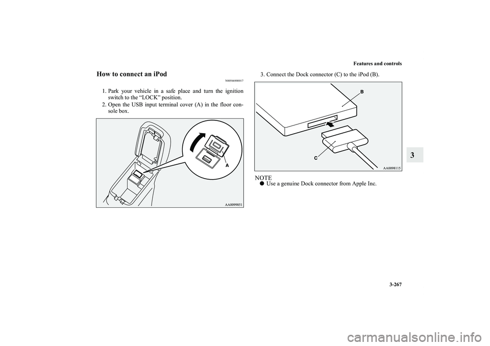 MITSUBISHI OUTLANDER XL 2013  Owners Manual Features and controls
3-267
3
How to connect an iPod
N00566900017
1. Park your vehicle in a safe place and turn the ignition
switch to the “LOCK” position.
2. Open the USB input terminal cover (A)
