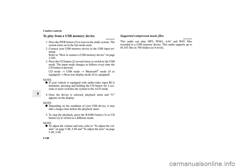 MITSUBISHI OUTLANDER XL 2013  Owners Manual 5-108 Comfort controls
5
To play from a USB memory device
N00764000058
1. Press the PWR button (3) to turn on the audio system. The
system turns on in the last mode used.
2. Connect your USB memory de