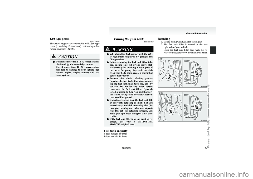 MITSUBISHI PAJERO IV 2011 User Guide E10 type petrol
E00203200019
The  petrol  engines 
are  compatible  with  E10  type
petrol (containing 10 % ethanol) conforming to Eu-
ropean standards EN 228. CAUTION
l
Do not use more than 10 %
 con