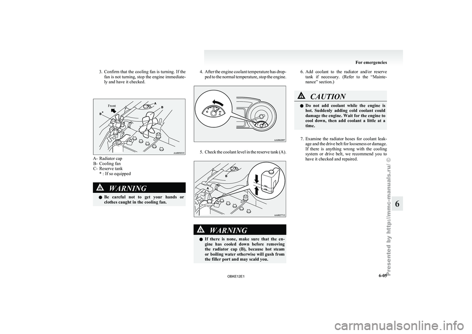 MITSUBISHI PAJERO IV 2011  Owners Manual 3. Confirm that the cooling fan is turning. If the
fan is not turning, stop the engine immediate-
ly and have it checked.Front A- Radiator cap
B- Cooling fan
C- Reserve tank
* : If so equipped WARNING