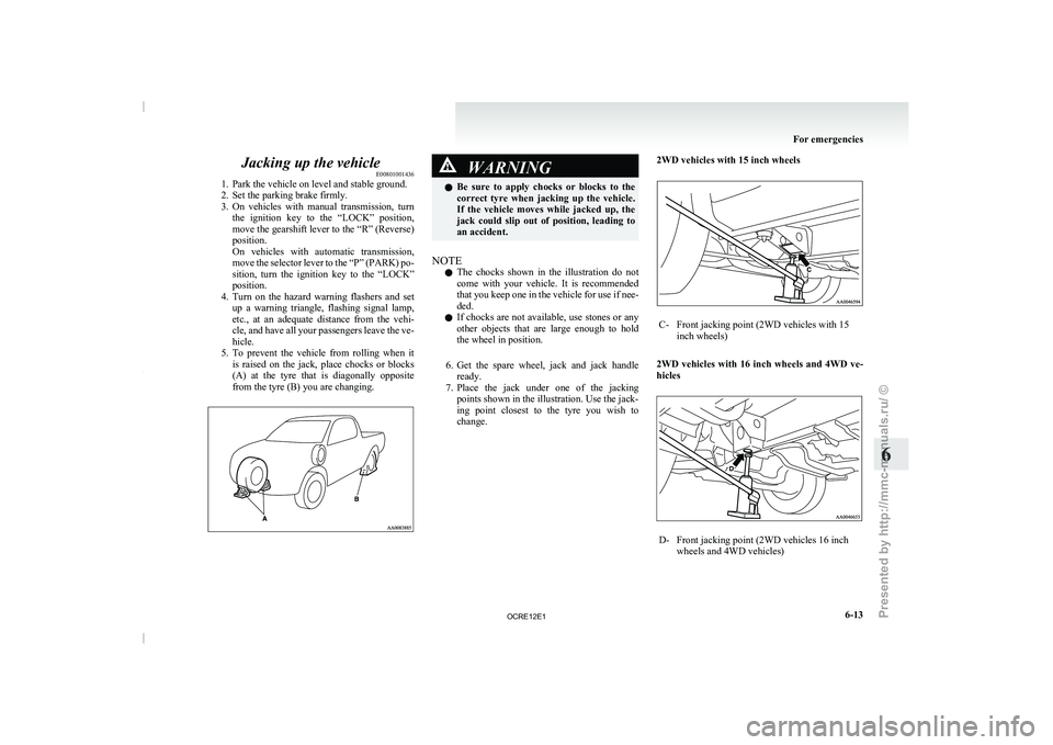 MITSUBISHI TRITON 2011  Owners Manual Jacking up the vehicle
E00801001436
1. Park the vehicle on level and stable ground.
2. Set the parking brake firmly.
3. On  vehicles 
with  manual  transmission,  turn
the  ignition  key  to  the  “