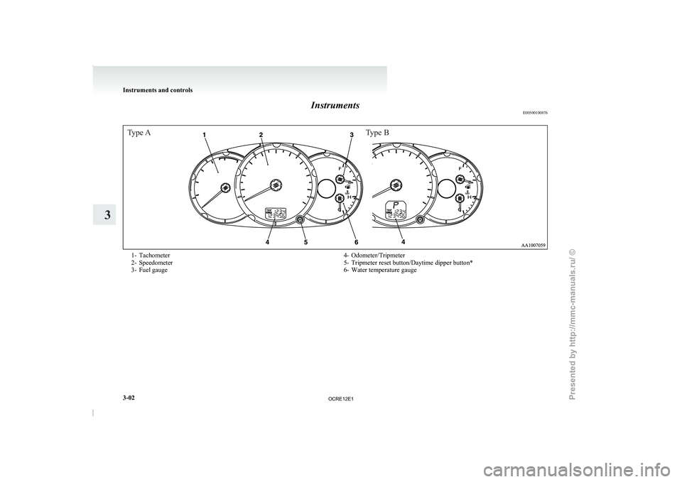 MITSUBISHI TRITON 2011  Owners Manual Instruments
E00500100876Type AType B1- Tachometer
2- Speedometer
3- Fuel gauge
4- Odometer/Tripmeter
5-
Tripmeter reset button/Daytime dipper button*
6-

Water temperature gaugeInstruments and control