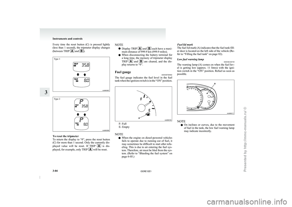 MITSUBISHI TRITON 2011  Owners Manual Every  time  the  reset  button  (C)  is  pressed  lightly
(less  than  1  second),  the 
tripmeter  display  changes
(between TRIP   and  ).
Type 1
Type 2
To reset the tripmeter
To  return  the  disp