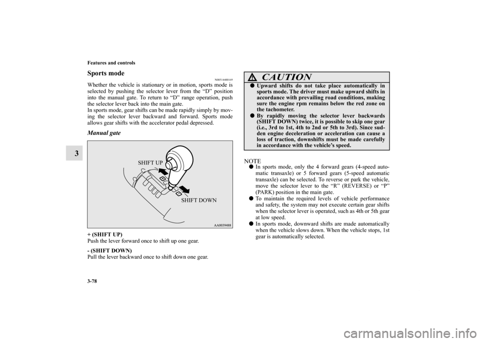MITSUBISHI ECLIPSE 2010 4.G Owners Manual 3-78 Features and controls
3
Sports mode
N00514400169
Whether the vehicle is stationary or in motion, sports mode is
selected by pushing the selector lever from the “D” position
into the manual ga