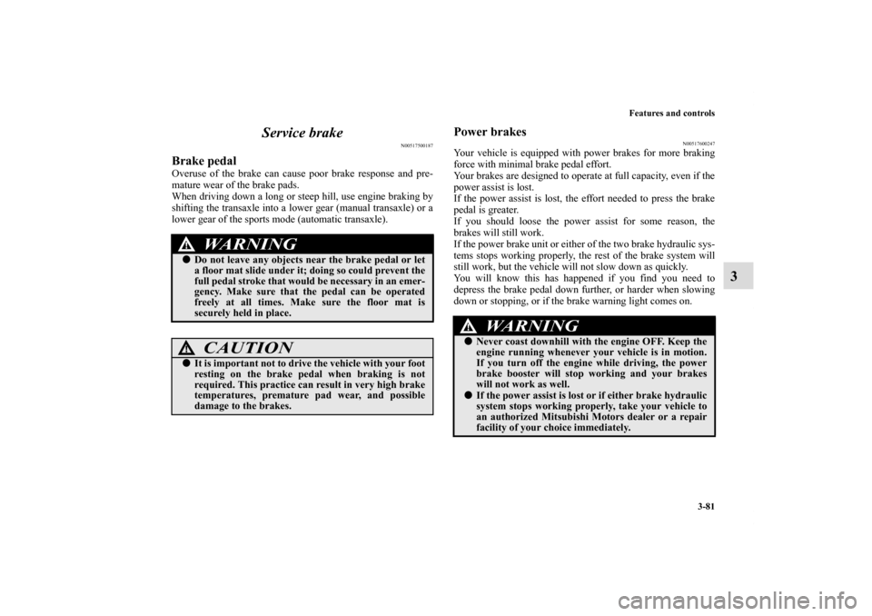 MITSUBISHI ECLIPSE 2010 4.G Owners Manual Features and controls
3-81
3 Service brake
N00517500187
Brake pedalOveruse of the brake can cause poor brake response and pre-
mature wear of the brake pads.
When driving down a long or steep hill, us