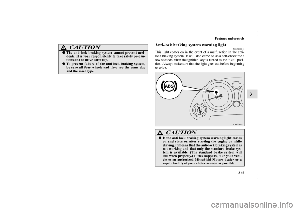 MITSUBISHI ECLIPSE 2010 4.G Owners Manual Features and controls
3-83
3
Anti-lock braking system warning light
N00531600313
This light comes on in the event of a malfunction in the anti-
lock braking system. It will also come on as a self-chec