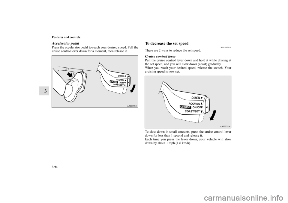 MITSUBISHI ECLIPSE 2010 4.G Owners Manual 3-94 Features and controls
3
Accelerator pedalPress the accelerator pedal to reach your desired speed. Pull the
cruise control lever down for a moment, then release it. 
To decrease the set speed
N005