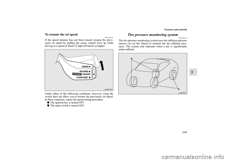 MITSUBISHI ECLIPSE 2010 4.G Owners Manual Features and controls
3-97
3
To resume the set speed
N00518900191
If the speed memory has not been erased, resume the previ-
ously set speed by pulling the cruise control lever up while
driving at a s