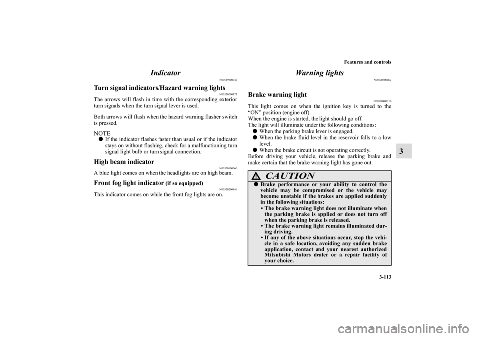 MITSUBISHI ECLIPSE 2010 4.G User Guide Features and controls
3-113
3 Indicator
N00519900042
Turn signal indicators/Hazard warning lights
N00520000173
The arrows will flash in time with the corresponding exterior
turn signals when the turn 
