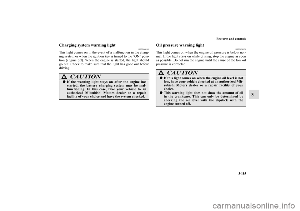 MITSUBISHI ECLIPSE 2010 4.G User Guide Features and controls
3-115
3
Charging system warning light
N00520600166
This light comes on in the event of a malfunction in the charg-
ing system or when the ignition key is turned to the “ON” p