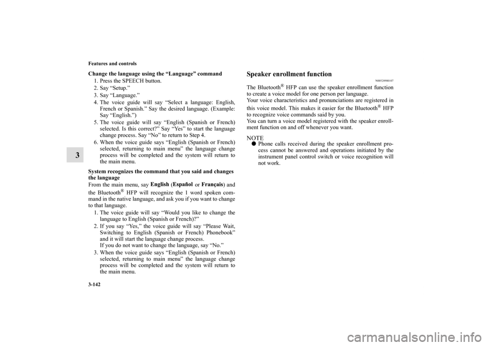 MITSUBISHI ECLIPSE 2010 4.G Owners Manual 3-142 Features and controls
3
Change the language using the “Language” command
1. Press the SPEECH button.
2. Say “Setup.”
3. Say “Language.”
4. The voice guide will say “Select a langua