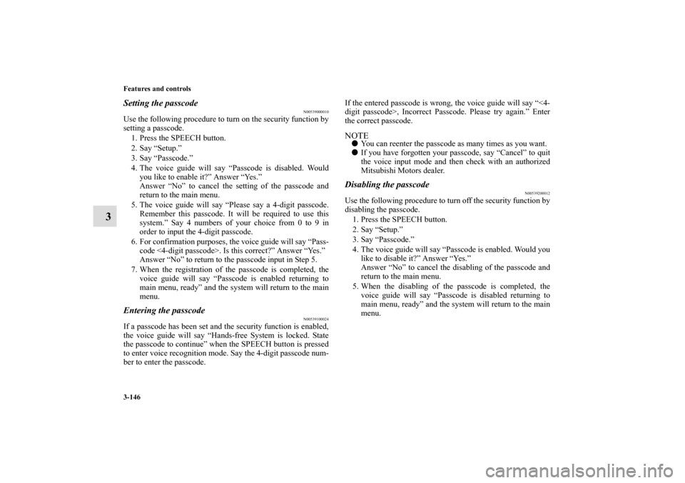 MITSUBISHI ECLIPSE 2010 4.G Owners Manual 3-146 Features and controls
3
Setting the passcode
N00539000010
Use the following procedure to turn on the security function by
setting a passcode.
1. Press the SPEECH button.
2. Say “Setup.”
3. MITSUBISHI ECLIPSE 2010 4.G Owners Manual 3-146 Features and controls
3
Setting the passcode
N00539000010
Use the following procedure to turn on the security function by
setting a passcode.
1. Press the SPEECH button.
2. Say “Setup.”
3.