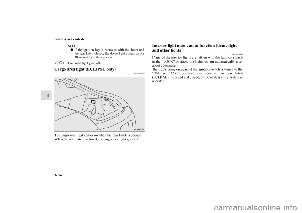 MITSUBISHI ECLIPSE 2010 4.G Owners Manual 3-176 Features and controls
3
Cargo area light (ECLIPSE only)
N00526100150
The cargo area light comes on when the rear hatch is opened.
When the rear hatch is closed, the cargo area light goes off.
In