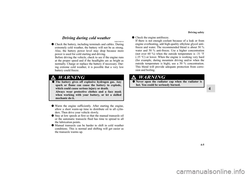 MITSUBISHI ECLIPSE 2010 4.G Owners Manual Driving safety
4-5
4 Driving during cold weather
N00629400168
Check the battery, including terminals and cables. During
extremely cold weather, the battery will not be as strong.
Also, the battery po