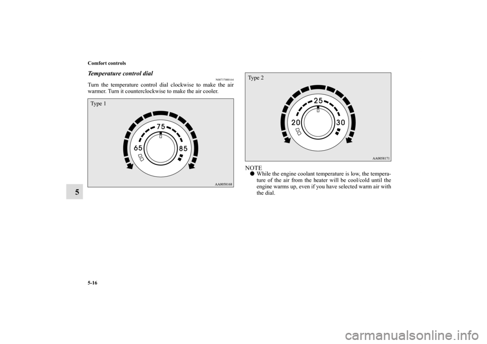 MITSUBISHI ECLIPSE 2010 4.G Owners Manual 5-16 Comfort controls
5
Temperature control dial
N00737000164
Turn the temperature control dial clockwise to make the air
warmer. Turn it counterclockwise to make the air cooler.
NOTEWhile the engine