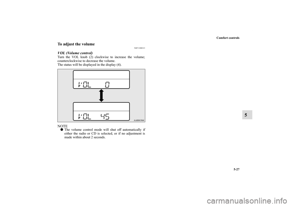 MITSUBISHI ECLIPSE 2010 4.G Owners Manual Comfort controls
5-27
5
To adjust the volume
N00712000323
VOL (Volume control) Turn the VOL knob (2) clockwise to increase the volume;
counterclockwise to decrease the volume.
The status will be displ