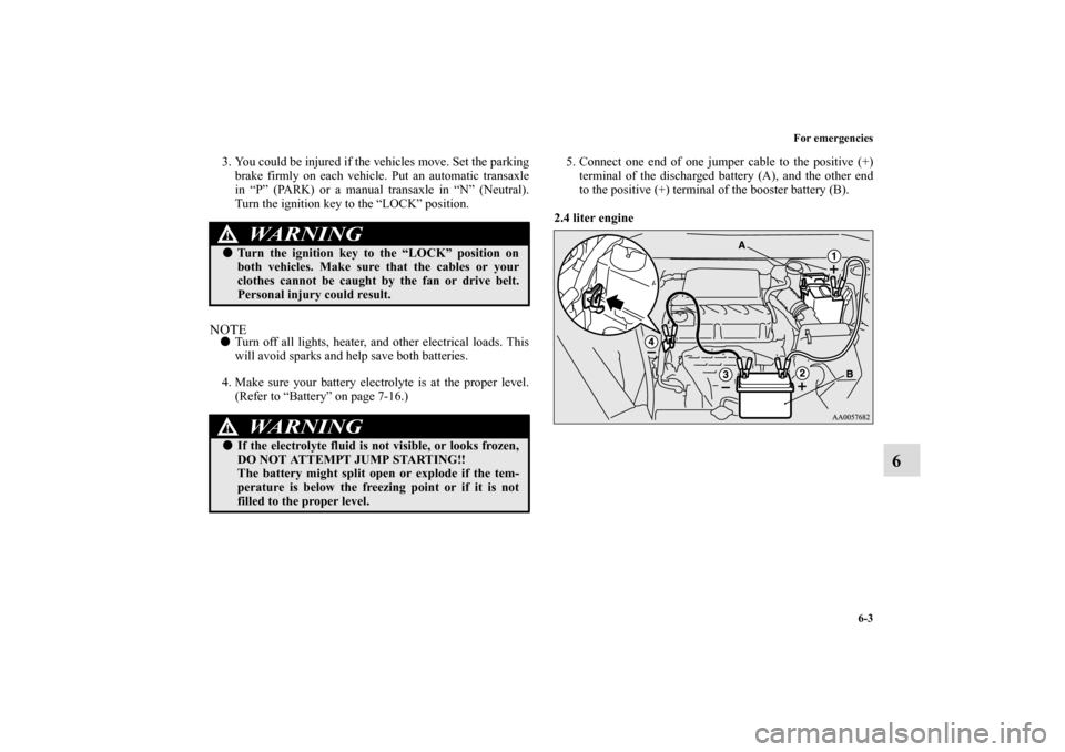 MITSUBISHI ECLIPSE 2010 4.G Owners Manual For emergencies
6-3
6
3. You could be injured if the vehicles move. Set the parking
brake firmly on each vehicle. Put an automatic transaxle
in “P” (PARK) or a manual transaxle in “N” (Neutral