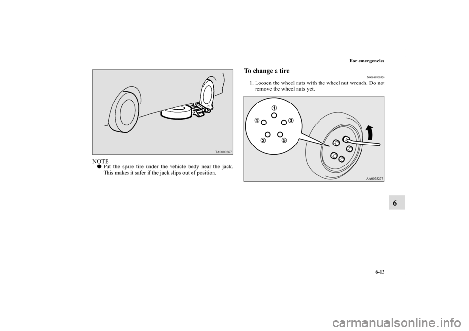 MITSUBISHI ECLIPSE 2010 4.G Owners Manual For emergencies
6-13
6
NOTEPut the spare tire under the vehicle body near the jack.
This makes it safer if the jack slips out of position.
To change a tire
N00849800320
1. Loosen the wheel nuts with 