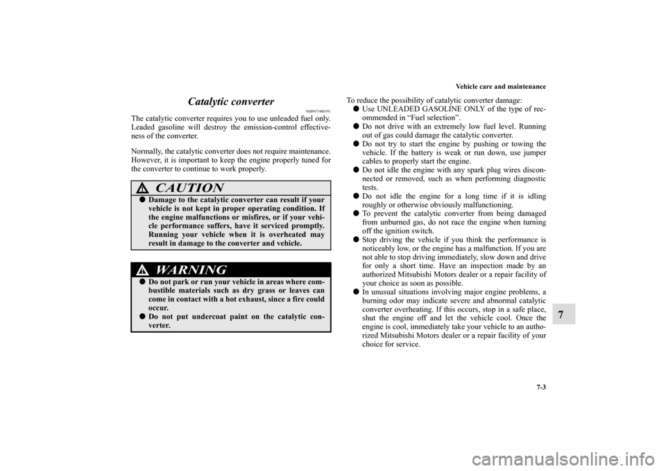 MITSUBISHI ECLIPSE 2010 4.G Owners Manual Vehicle care and maintenance
7-3
7 Catalytic converter
N00937400391
The catalytic converter requires you to use unleaded fuel only.
Leaded gasoline will destroy the emission-control effective-
ness of