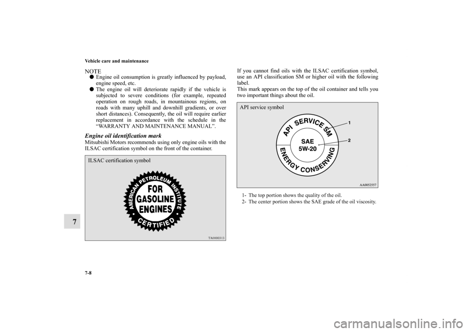 MITSUBISHI ECLIPSE 2010 4.G Owners Manual 7-8 Vehicle care and maintenance
7
NOTEEngine oil consumption is greatly influenced by payload,
engine speed, etc.
The engine oil will deteriorate rapidly if the vehicle is
subjected to severe condi