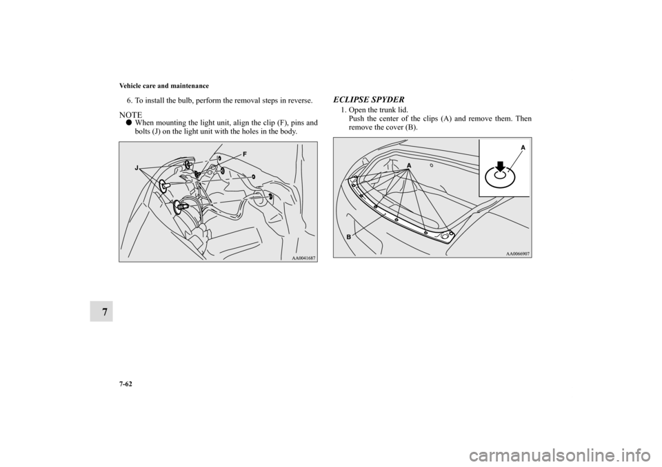 MITSUBISHI ECLIPSE 2010 4.G User Guide 7-62 Vehicle care and maintenance
7
6. To install the bulb, perform the removal steps in reverse.NOTEWhen mounting the light unit, align the clip (F), pins and
bolts (J) on the light unit with the ho