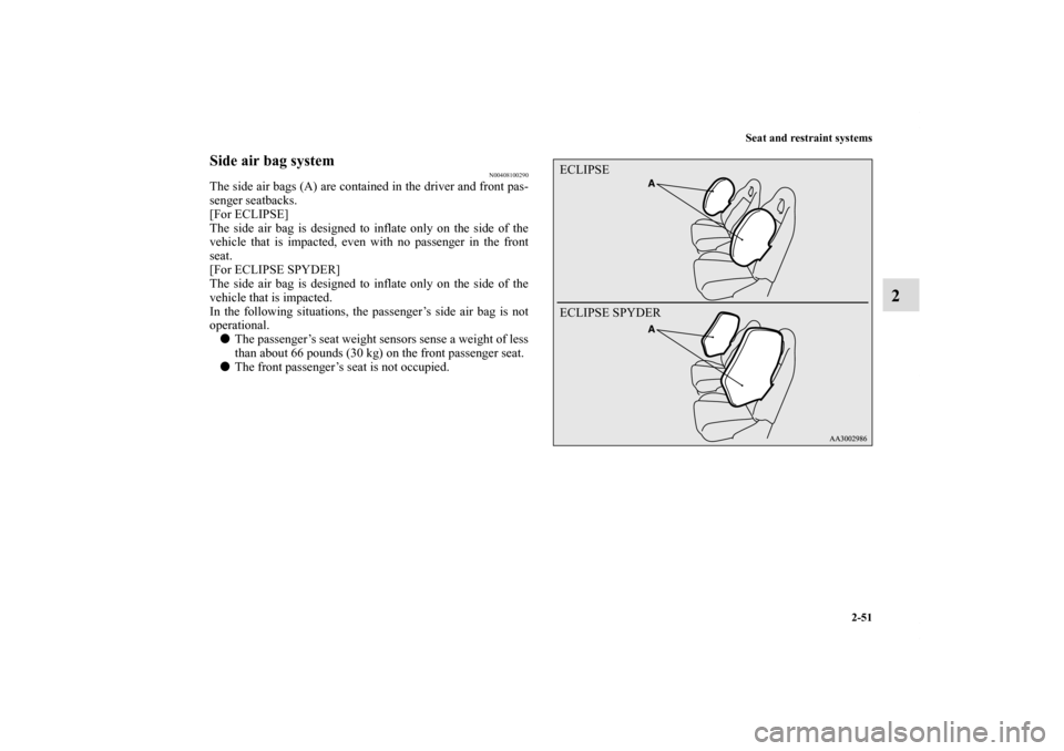 MITSUBISHI ECLIPSE 2010 4.G Owners Manual Seat and restraint systems
2-51
2
Side air bag system
N00408100290
The side air bags (A) are contained in the driver and front pas-
senger seatbacks.
[For ECLIPSE]
The side air bag is designed to infl