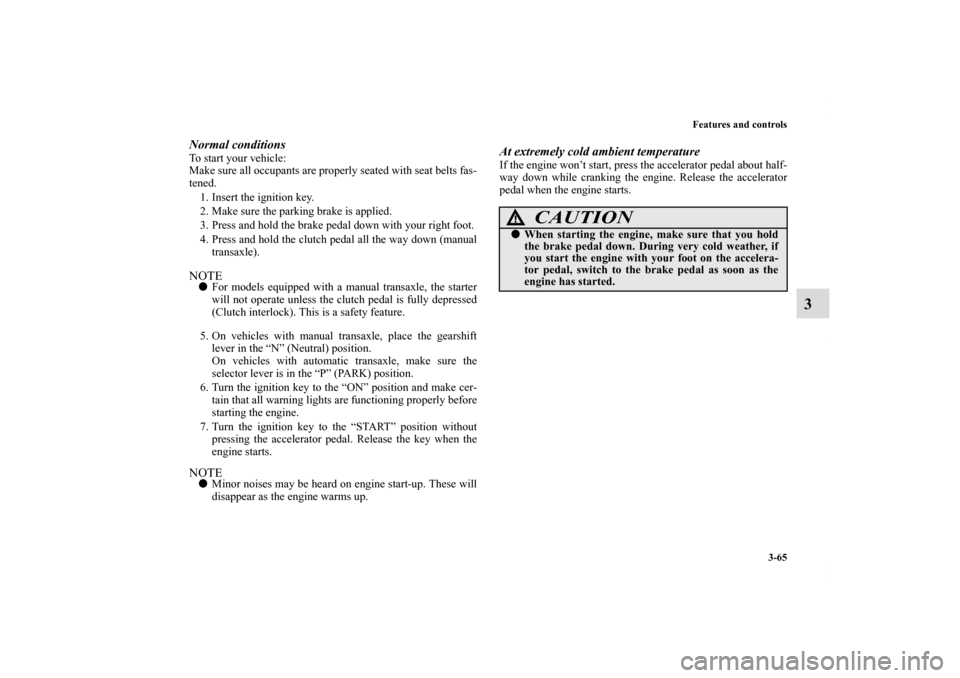 MITSUBISHI ECLIPSE 2011 4.G Owners Manual Features and controls
3-65
3
Normal conditionsTo start your vehicle:
Make sure all occupants are properly seated with seat belts fas-
tened. 
1. Insert the ignition key.
2. Make sure the parking brake