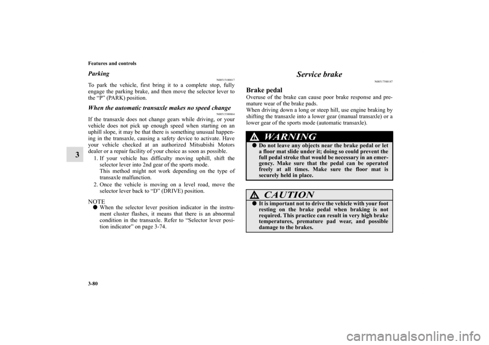 MITSUBISHI ECLIPSE 2011 4.G User Guide 3-80 Features and controls
3
Parking
N00515100017
To park the vehicle, first bring it to a complete stop, fully
engage the parking brake, and then move the selector lever to
the “P” (PARK) positio