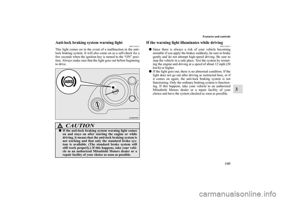 MITSUBISHI ECLIPSE 2011 4.G Owners Manual Features and controls
3-83
3
Anti-lock braking system warning light
N00531600313
This light comes on in the event of a malfunction in the anti-
lock braking system. It will also come on as a self-chec