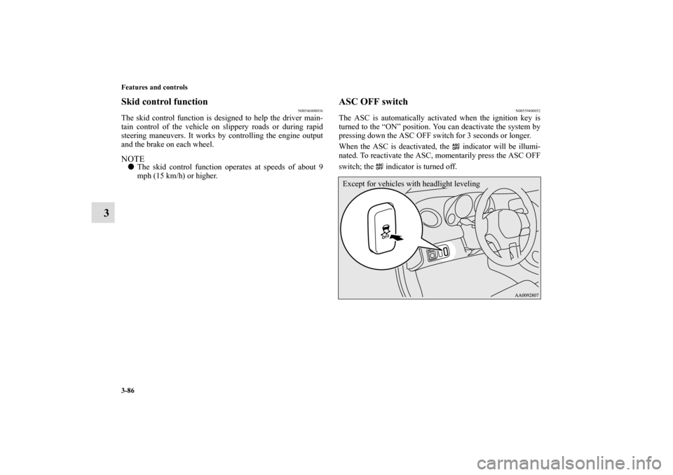 MITSUBISHI ECLIPSE 2011 4.G Owners Manual 3-86 Features and controls
3
Skid control function
N00546800036
The skid control function is designed to help the driver main-
tain control of the vehicle on slippery roads or during rapid
steering ma