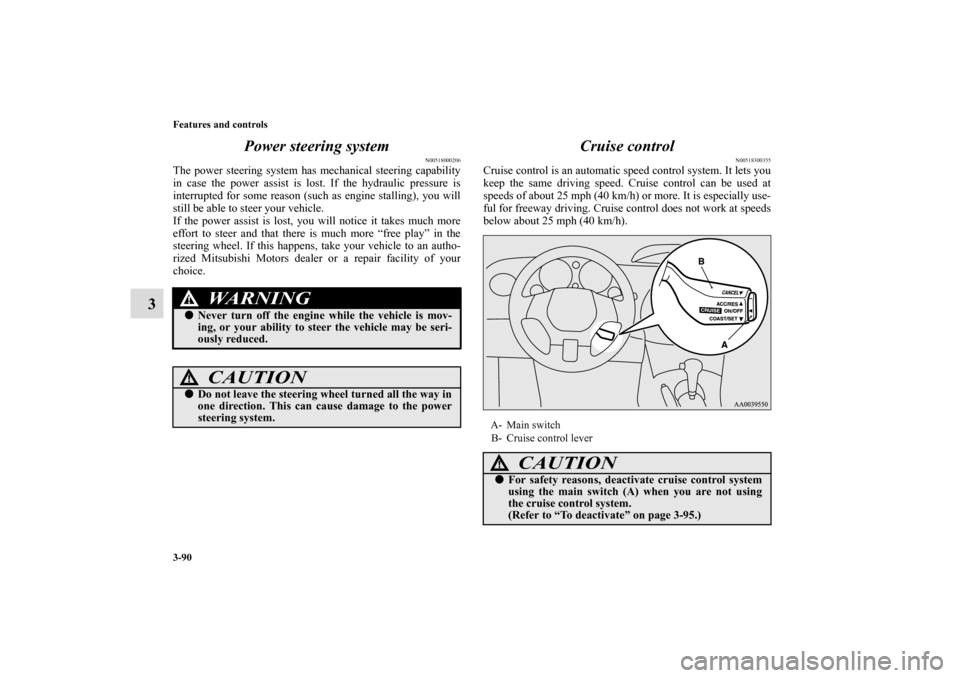 MITSUBISHI ECLIPSE 2011 4.G User Guide 3-90 Features and controls
3Power steering system
N00518000206
The power steering system has mechanical steering capability
in case the power assist is lost. If the hydraulic pressure is
interrupted f