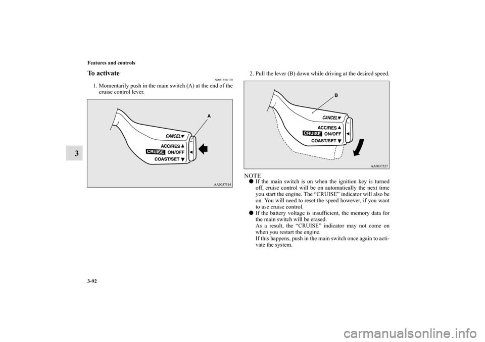 MITSUBISHI ECLIPSE 2011 4.G User Guide 3-92 Features and controls
3
To activate
N00518400170
1. Momentarily push in the main switch (A) at the end of the
cruise control lever.2. Pull the lever (B) down while driving at the desired speed.
N