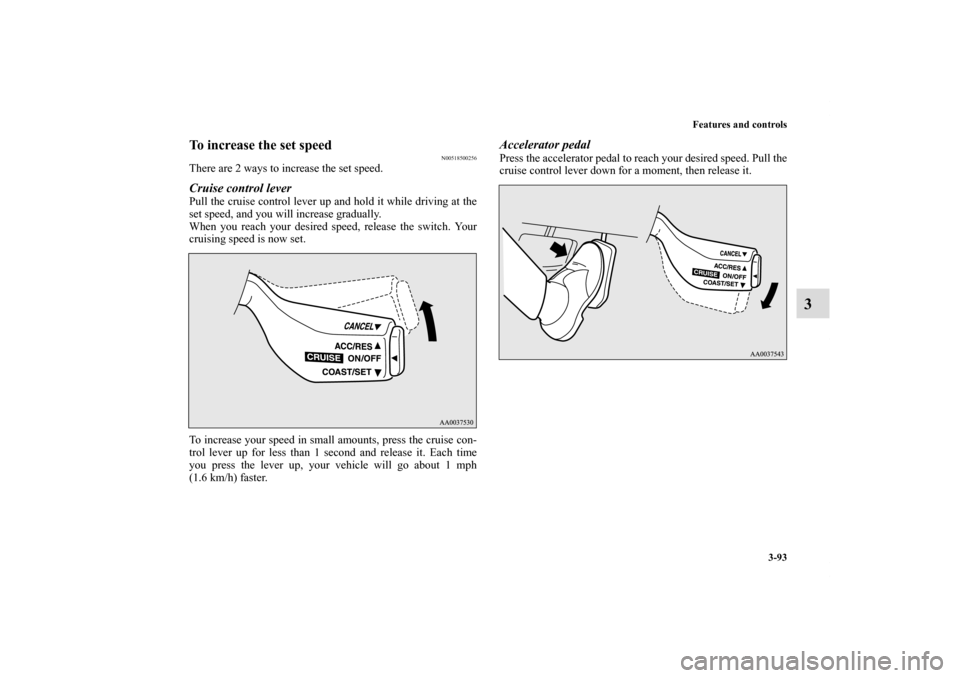 MITSUBISHI ECLIPSE 2011 4.G Owners Manual Features and controls
3-93
3
To increase the set speed
N00518500256
There are 2 ways to increase the set speed.Cruise control lever Pull the cruise control lever up and hold it while driving at the
se