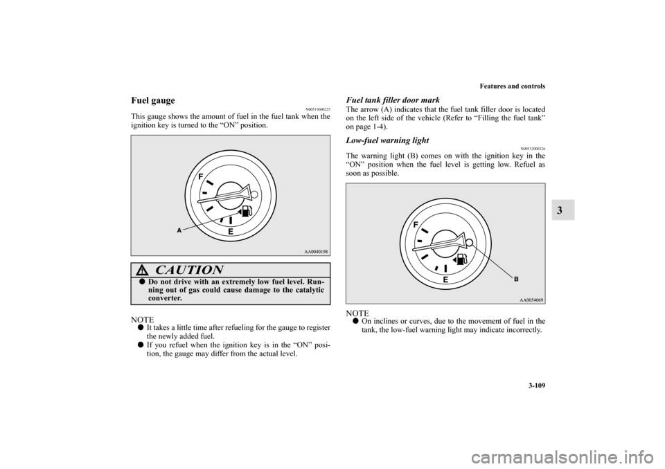 MITSUBISHI ECLIPSE 2011 4.G Owners Manual Features and controls
3-109
3
Fuel gauge 
N00519600225
This gauge shows the amount of fuel in the fuel tank when the
ignition key is turned to the “ON” position.NOTEIt takes a little time after r