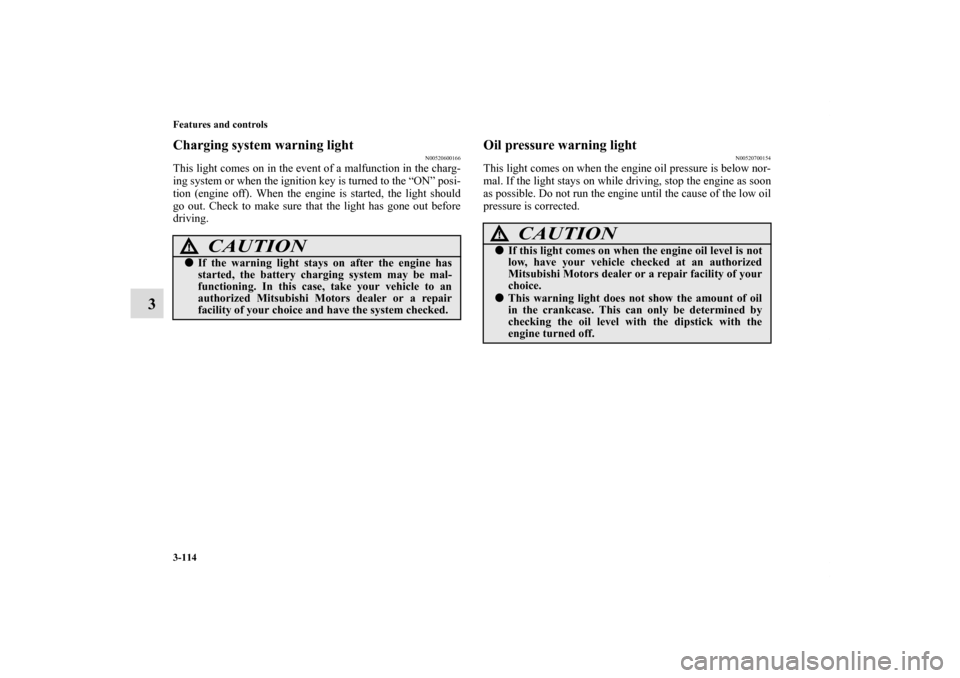 MITSUBISHI ECLIPSE 2011 4.G User Guide 3-114 Features and controls
3
Charging system warning light
N00520600166
This light comes on in the event of a malfunction in the charg-
ing system or when the ignition key is turned to the “ON” p