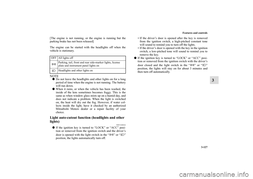 MITSUBISHI ECLIPSE 2011 4.G User Guide Features and controls
3-127
3
[The engine is not running, or the engine is running but the
parking brake has not been released]
The engine can be started with the headlights off when the
vehicle is st