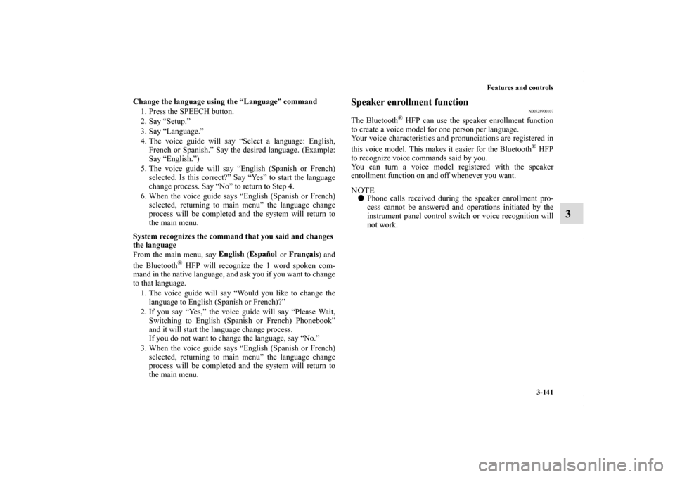 MITSUBISHI ECLIPSE 2011 4.G Owners Manual Features and controls
3-141
3
Change the language using the “Language” command
1. Press the SPEECH button.
2. Say “Setup.”
3. Say “Language.”
4. The voice guide will say “Select a langua