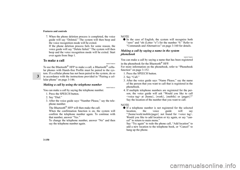 MITSUBISHI ECLIPSE 2011 4.G User Guide 3-150 Features and controls
3
7. When the phone deletion process is completed, the voice
guide will say “Deleted.” The system will then beep and
the voice recognition mode will be exited.
If the p