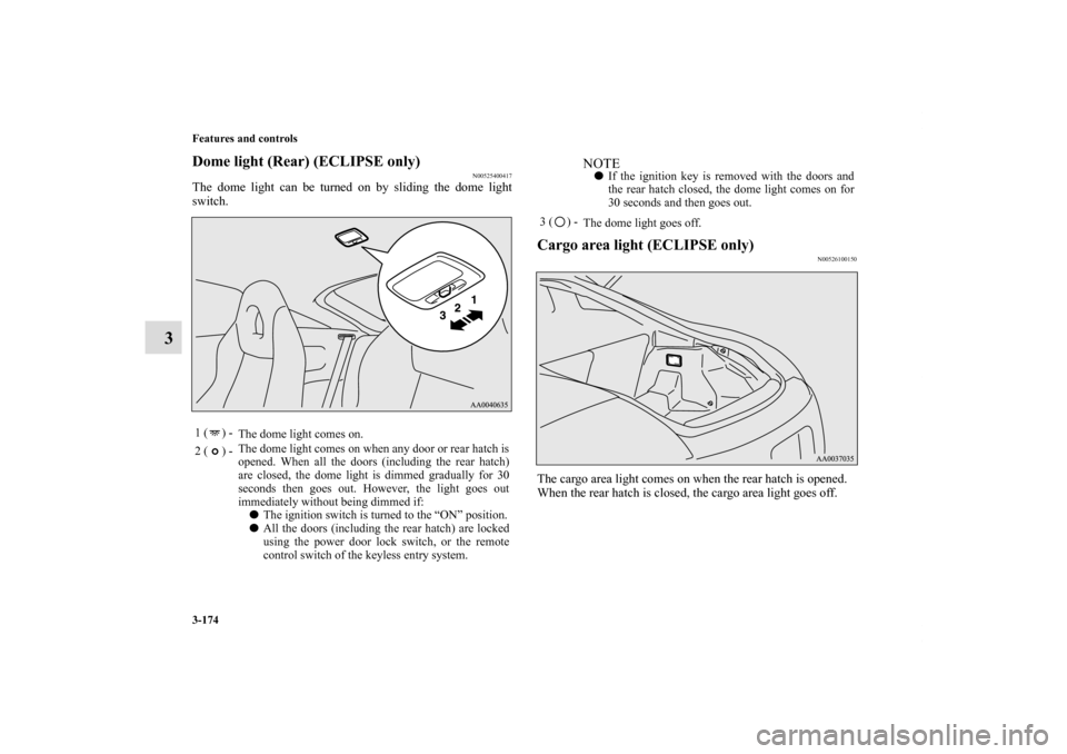 MITSUBISHI ECLIPSE 2011 4.G Manual Online 3-174 Features and controls
3
Dome light (Rear) (ECLIPSE only)
N00525400417
The dome light can be turned on by sliding the dome light
switch.
Cargo area light (ECLIPSE only)
N00526100150
The cargo are