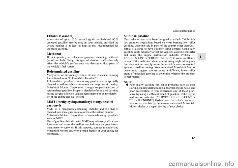 MITSUBISHI ECLIPSE 2011 4.G Owners Manual General information
1-3
1
Ethanol (Gasohol) A mixture of up to 10 % ethanol (grain alcohol) and 90 %
unleaded gasoline may be used in your vehicle, provided the
octane number is at least as high as th