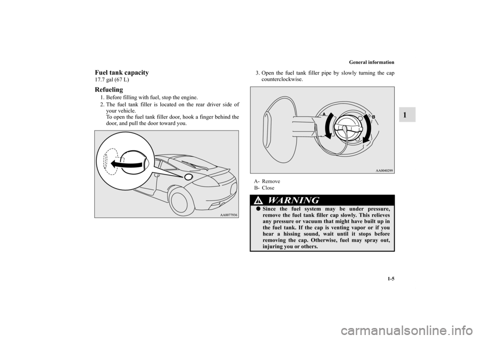 MITSUBISHI ECLIPSE 2011 4.G User Guide General information
1-5
1
Fuel tank capacity17.7 gal (67 L)Refueling1. Before filling with fuel, stop the engine.
2. The fuel tank filler is located on the rear driver side of
your vehicle.
To open th