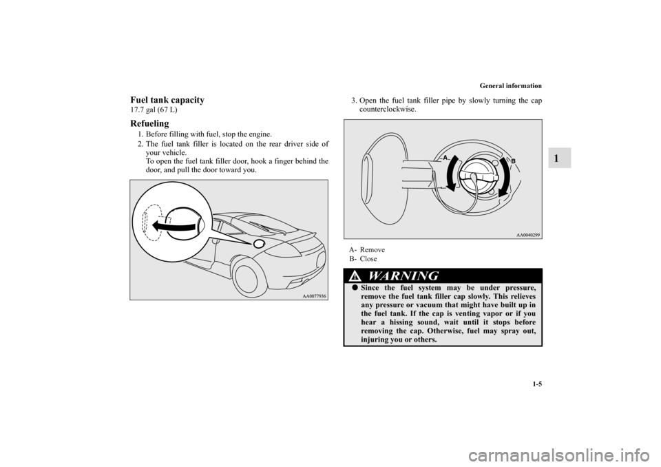 MITSUBISHI ECLIPSE 2011 4.G Owners Manual General information
1-5
1
Fuel tank capacity17.7 gal (67 L)Refueling1. Before filling with fuel, stop the engine.
2. The fuel tank filler is located on the rear driver side of
your vehicle.
To open th