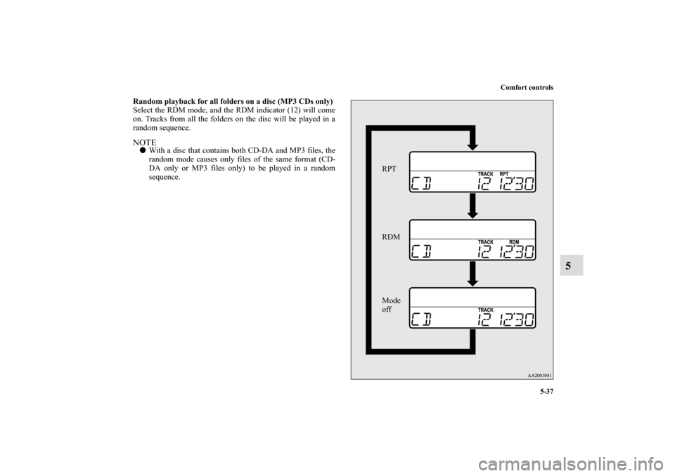 MITSUBISHI ECLIPSE 2011 4.G Owners Manual Comfort controls
5-37
5
Random playback for all folders on a disc (MP3 CDs only)
Select the RDM mode, and the RDM indicator (12) will come
on. Tracks from all the folders on the disc will be played in