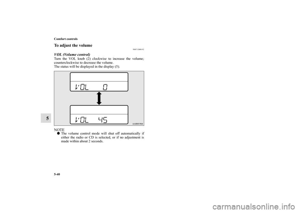 MITSUBISHI ECLIPSE 2011 4.G Owners Manual 5-40 Comfort controls
5
To adjust the volume
N00712000192
VOL (Volume control) Turn the VOL knob (2) clockwise to increase the volume;
counterclockwise to decrease the volume.
The status will be displ MITSUBISHI ECLIPSE 2011 4.G Owners Manual 5-40 Comfort controls
5
To adjust the volume
N00712000192
VOL (Volume control) Turn the VOL knob (2) clockwise to increase the volume;
counterclockwise to decrease the volume.
The status will be displ