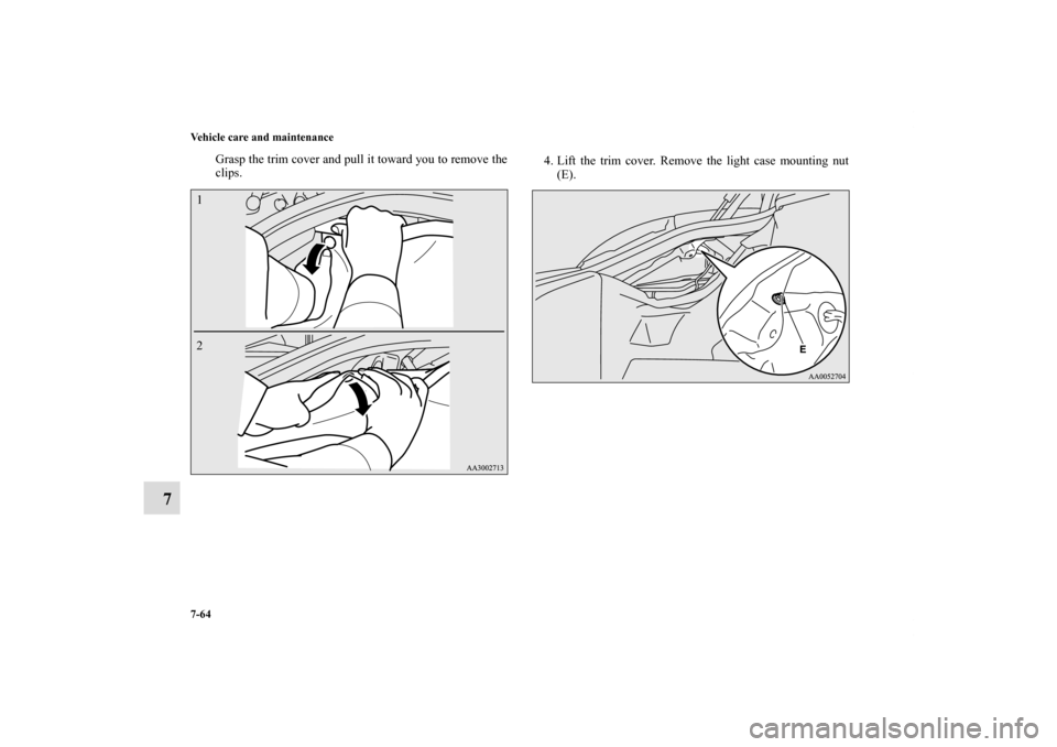 MITSUBISHI ECLIPSE 2011 4.G Owners Manual 7-64 Vehicle care and maintenance
7
Grasp the trim cover and pull it toward you to remove the
clips.4. Lift the trim cover. Remove the light case mounting nut
(E).
1
2BK0115900US.book  64 ページ  