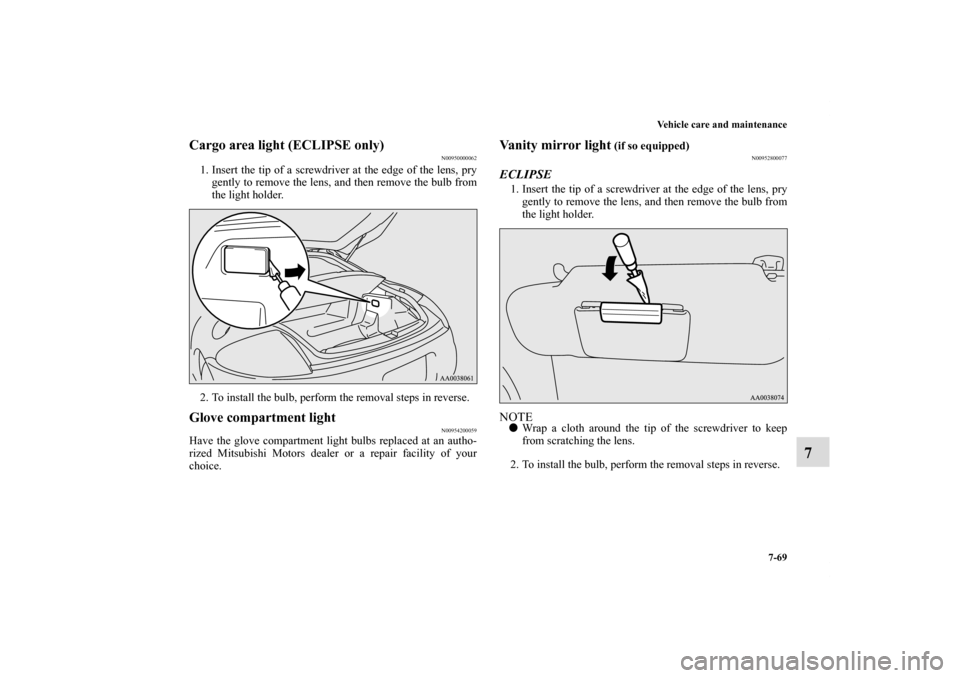 MITSUBISHI ECLIPSE 2011 4.G Owners Manual Vehicle care and maintenance
7-69
7
Cargo area light (ECLIPSE only)
N00950000062
1. Insert the tip of a screwdriver at the edge of the lens, pry
gently to remove the lens, and then remove the bulb fro