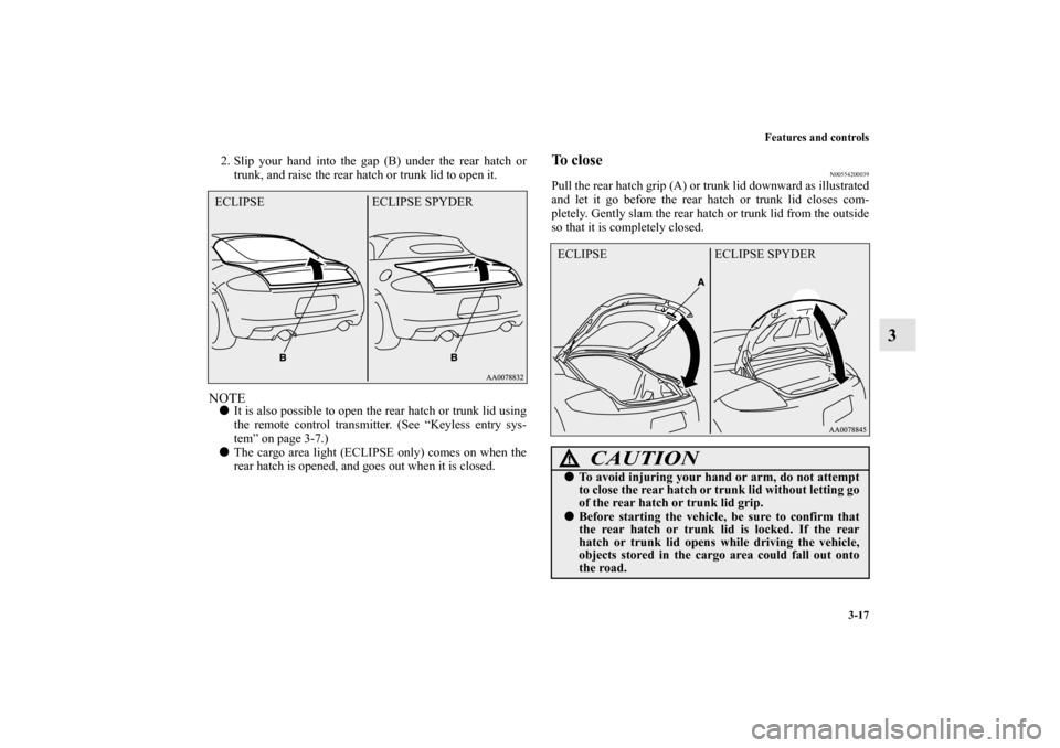 MITSUBISHI ECLIPSE 2012 4.G User Guide Features and controls
3-17
3
2. Slip your hand into the gap (B) under the rear hatch or
trunk, and raise the rear hatch or trunk lid to open it.NOTEIt is also possible to open the rear hatch or trunk