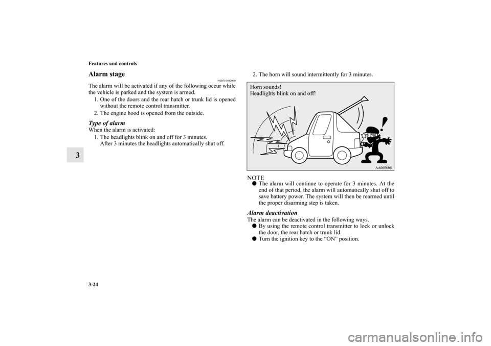 MITSUBISHI ECLIPSE 2012 4.G User Guide 3-24 Features and controls
3
Alarm stage
N00510400060
The alarm will be activated if any of the following occur while
the vehicle is parked and the system is armed.
1. One of the doors and the rear ha